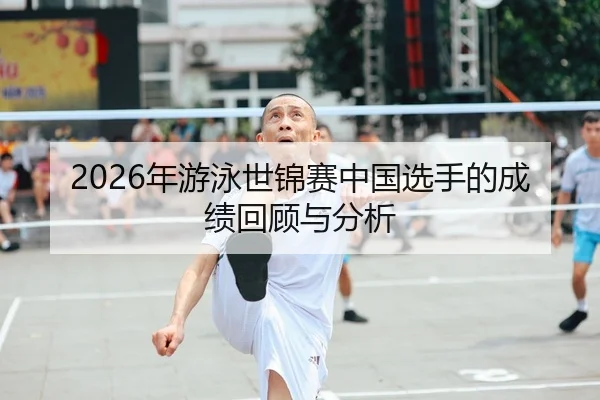 2026年游泳世锦赛中国选手的成绩回顾与分析 | xingkong FIFA WorldCup