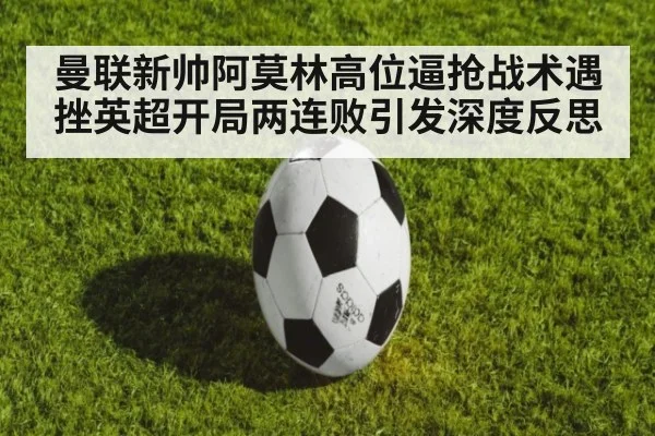 曼联新帅阿莫林高位逼抢战术遇挫英超开局两连败引发深度反思