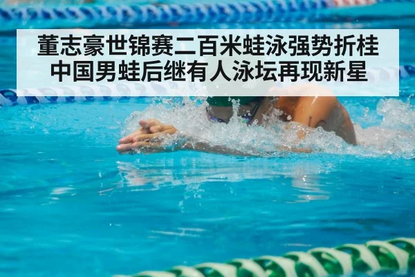 董志豪世锦赛二百米蛙泳强势折桂 中国男蛙后继有人泳坛再现新星