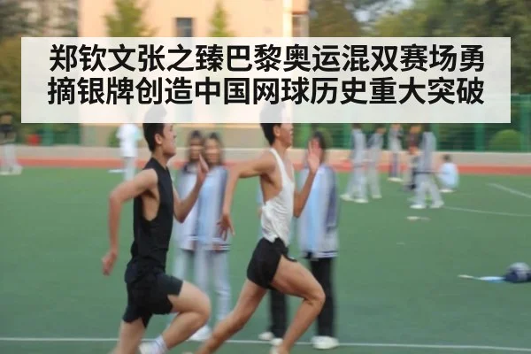 郑钦文张之臻巴黎奥运混双赛场勇摘银牌创造中国网球历史重大突破
